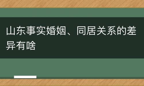 山东事实婚姻、同居关系的差异有啥