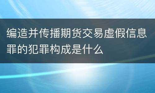 编造并传播期货交易虚假信息罪的犯罪构成是什么