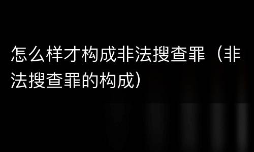 怎么样才构成非法搜查罪（非法搜查罪的构成）