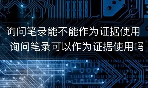 询问笔录能不能作为证据使用 询问笔录可以作为证据使用吗