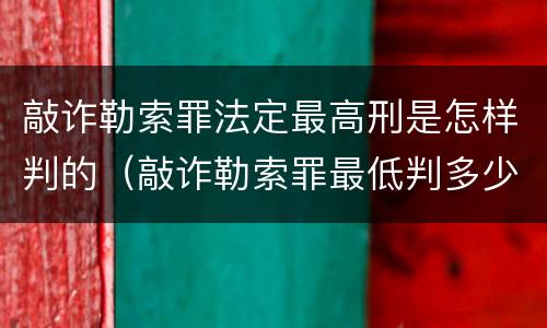敲诈勒索罪法定最高刑是怎样判的（敲诈勒索罪最低判多少）