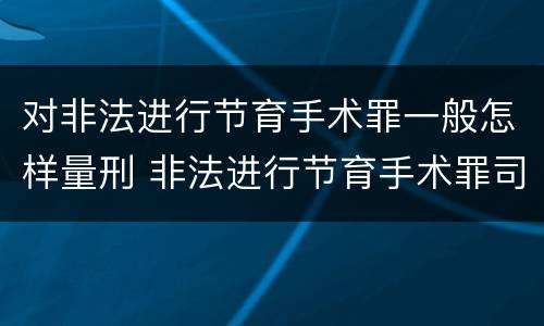 对非法进行节育手术罪一般怎样量刑 非法进行节育手术罪司法解释