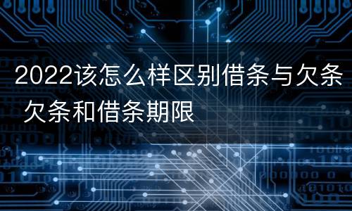 2022该怎么样区别借条与欠条 欠条和借条期限