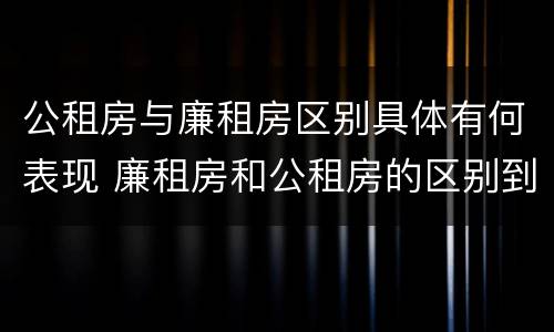 公租房与廉租房区别具体有何表现 廉租房和公租房的区别到底是什么