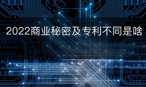 2022商业秘密及专利不同是啥