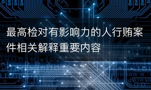 最高检对有影响力的人行贿案件相关解释重要内容