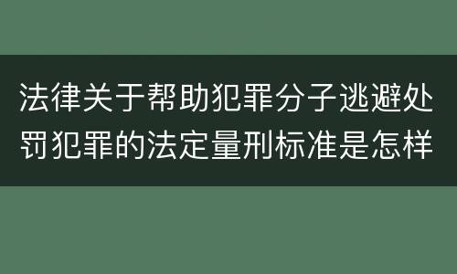 法律关于帮助犯罪分子逃避处罚犯罪的法定量刑标准是怎样的