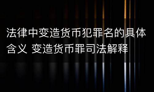 法律中变造货币犯罪名的具体含义 变造货币罪司法解释