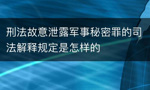 刑法故意泄露军事秘密罪的司法解释规定是怎样的