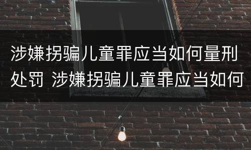 涉嫌拐骗儿童罪应当如何量刑处罚 涉嫌拐骗儿童罪应当如何量刑处罚依据