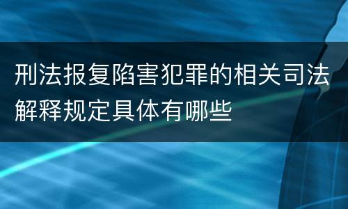 刑法报复陷害犯罪的相关司法解释规定具体有哪些
