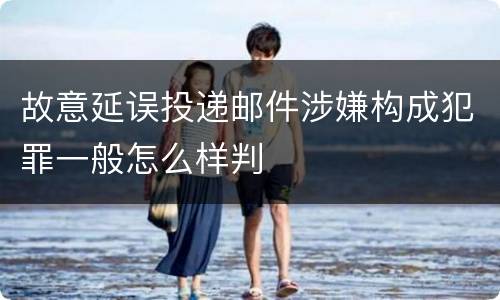 故意延误投递邮件涉嫌构成犯罪一般怎么样判