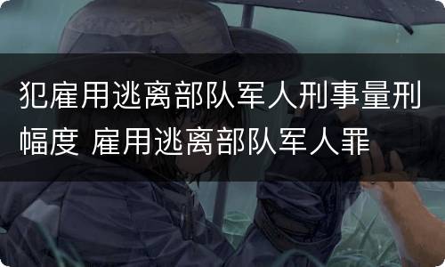 犯雇用逃离部队军人刑事量刑幅度 雇用逃离部队军人罪