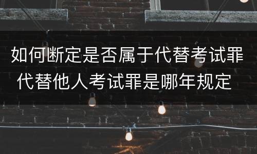 如何断定是否属于代替考试罪 代替他人考试罪是哪年规定