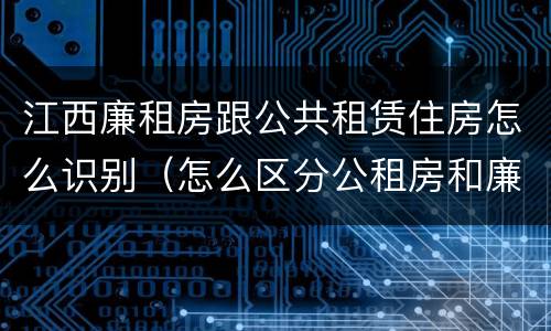 江西廉租房跟公共租赁住房怎么识别（怎么区分公租房和廉租房）