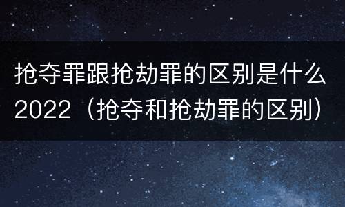抢夺罪跟抢劫罪的区别是什么2022（抢夺和抢劫罪的区别）