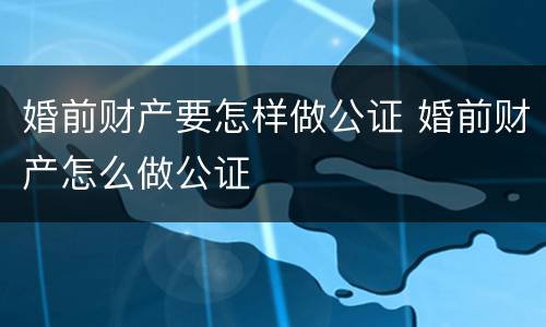 婚前财产要怎样做公证 婚前财产怎么做公证