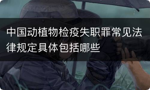 中国动植物检疫失职罪常见法律规定具体包括哪些