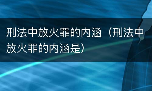 刑法中放火罪的内涵（刑法中放火罪的内涵是）