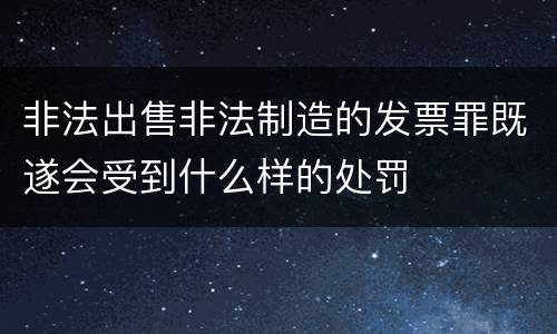 非法出售非法制造的发票罪既遂会受到什么样的处罚