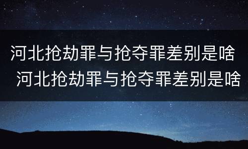 河北抢劫罪与抢夺罪差别是啥 河北抢劫罪与抢夺罪差别是啥呢
