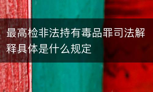 最高检非法持有毒品罪司法解释具体是什么规定