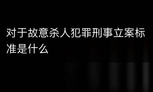 对于故意杀人犯罪刑事立案标准是什么
