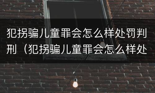 犯拐骗儿童罪会怎么样处罚判刑（犯拐骗儿童罪会怎么样处罚判刑案例）