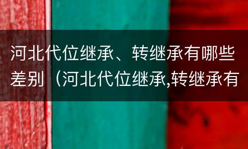 河北代位继承、转继承有哪些差别（河北代位继承,转继承有哪些差别呢）