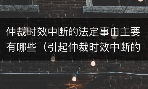 仲裁时效中断的法定事由主要有哪些（引起仲裁时效中断的原因有）