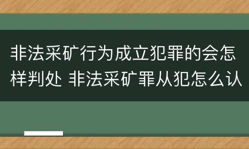 非法采矿行为成立犯罪的会怎样判处 非法采矿罪从犯怎么认定