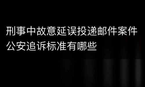 刑事中故意延误投递邮件案件公安追诉标准有哪些
