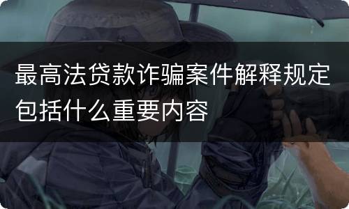 最高法贷款诈骗案件解释规定包括什么重要内容