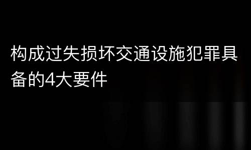 构成过失损坏交通设施犯罪具备的4大要件