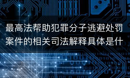 最高法帮助犯罪分子逃避处罚案件的相关司法解释具体是什么