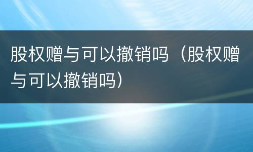 股权赠与可以撤销吗（股权赠与可以撤销吗）