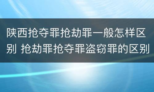 陕西抢夺罪抢劫罪一般怎样区别 抢劫罪抢夺罪盗窃罪的区别