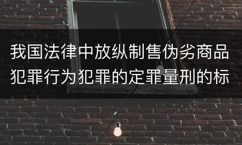 我国法律中放纵制售伪劣商品犯罪行为犯罪的定罪量刑的标准是多少
