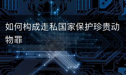 如何构成走私国家保护珍贵动物罪