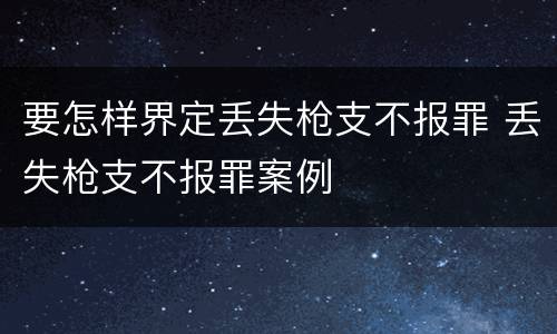 要怎样界定丢失枪支不报罪 丢失枪支不报罪案例