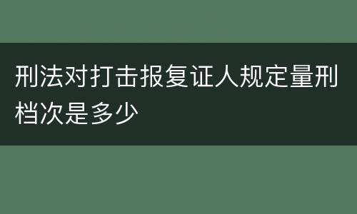 刑法对打击报复证人规定量刑档次是多少