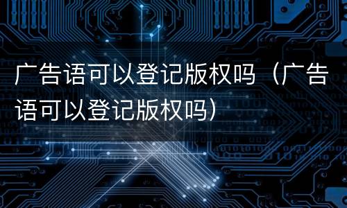 广告语可以登记版权吗（广告语可以登记版权吗）