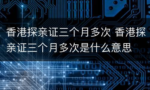 香港探亲证三个月多次 香港探亲证三个月多次是什么意思