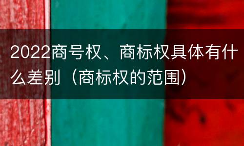 2022商号权、商标权具体有什么差别（商标权的范围）