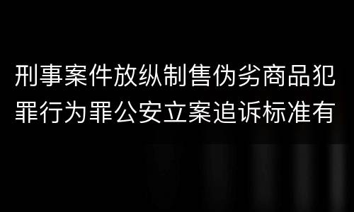 刑事案件放纵制售伪劣商品犯罪行为罪公安立案追诉标准有哪些规定
