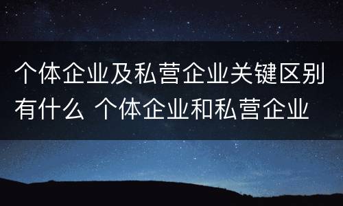 个体企业及私营企业关键区别有什么 个体企业和私营企业