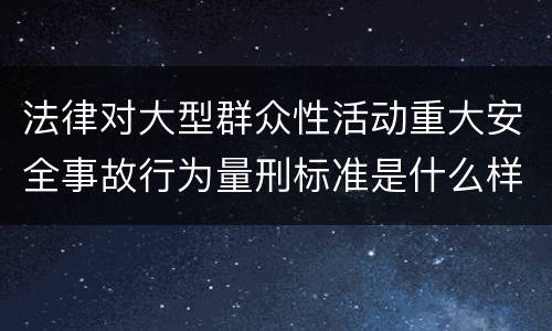 法律对大型群众性活动重大安全事故行为量刑标准是什么样