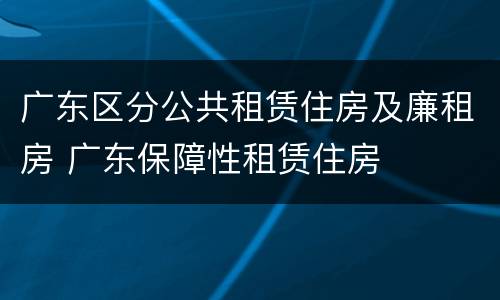 广东区分公共租赁住房及廉租房 广东保障性租赁住房