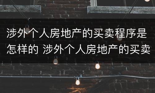 涉外个人房地产的买卖程序是怎样的 涉外个人房地产的买卖程序是怎样的呢