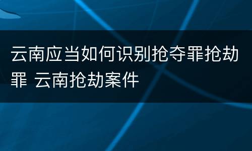 云南应当如何识别抢夺罪抢劫罪 云南抢劫案件